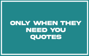27 Top Only When They Need You Quotes (with Explanation) - Life Success